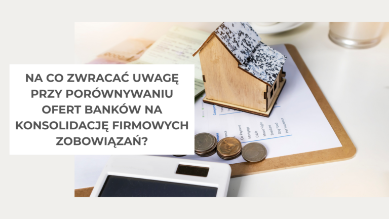 Na co zwracać uwagę przy porównywaniu ofert banków na konsolidację firmowych zobowiązań