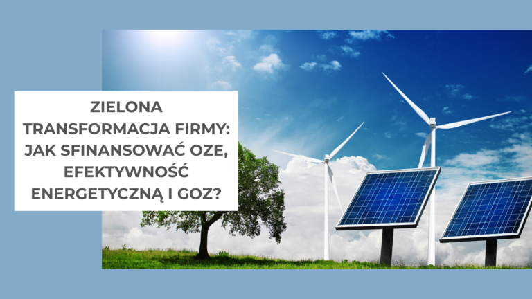 Zielona transformacja firmy jak sfinansować OZE, efektywność energetyczną i GOZ